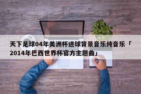 天下足球04年美洲杯进球背景音乐纯音乐「2014年巴西世界杯官方主题曲」  第1张