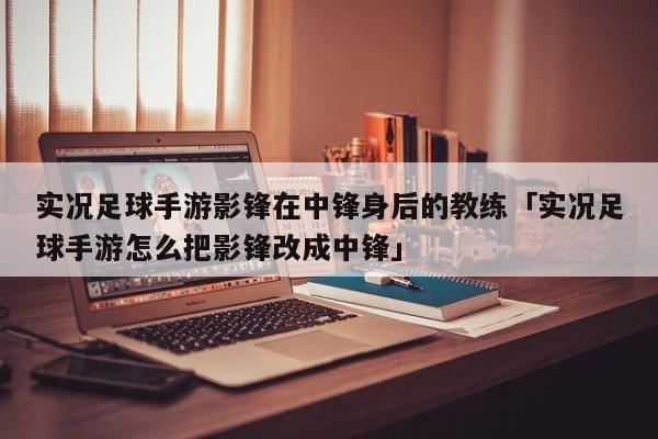 实况足球手游影锋在中锋身后的教练「实况足球手游怎么把影锋改成中锋」  第1张