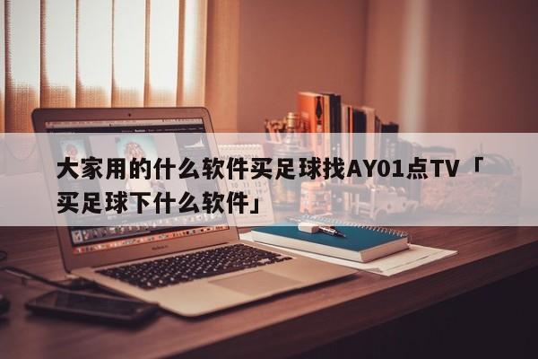 大家用的什么软件买足球找AY01点TV「买足球下什么软件」  第1张