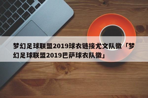 梦幻足球联盟2019球衣链接尤文队徽「梦幻足球联盟2019巴萨球衣队徽」  第1张