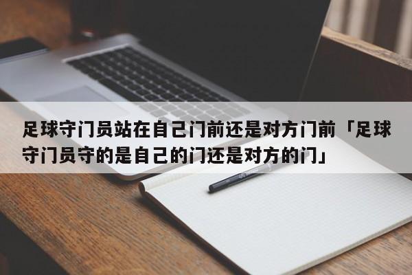 足球守门员站在自己门前还是对方门前「足球守门员守的是自己的门还是对方的门」  第1张