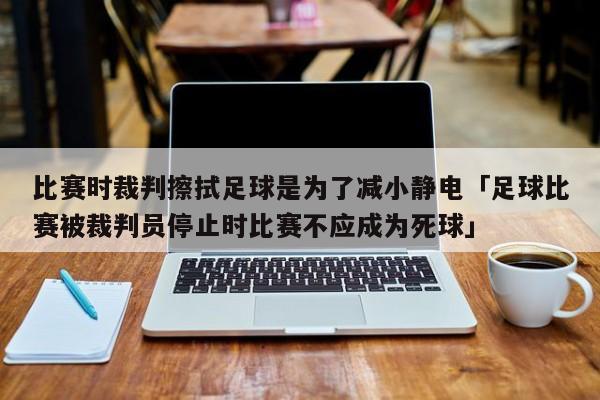 比赛时裁判擦拭足球是为了减小静电「足球比赛被裁判员停止时比赛不应成为死球」  第1张