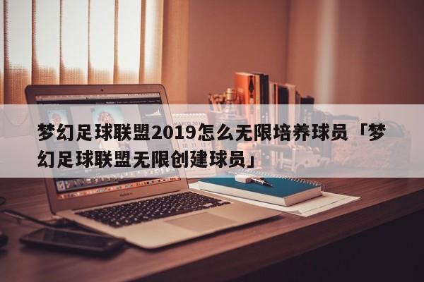 梦幻足球联盟2019怎么无限培养球员「梦幻足球联盟无限创建球员」  第1张