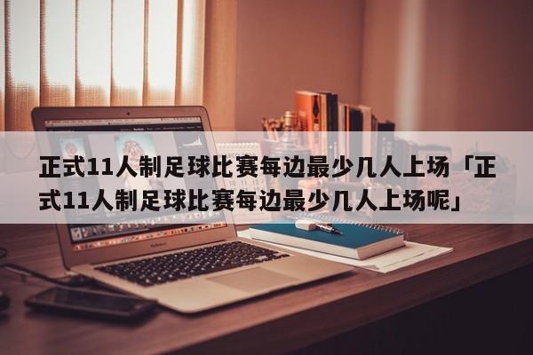 正式11人制足球比赛每边最少几人上场「正式11人制足球比赛每边最少几人上场呢」  第1张