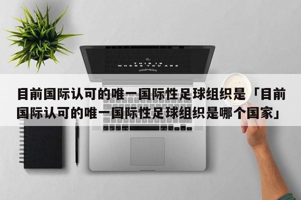 目前国际认可的唯一国际性足球组织是「目前国际认可的唯一国际性足球组织是哪个国家」  第1张