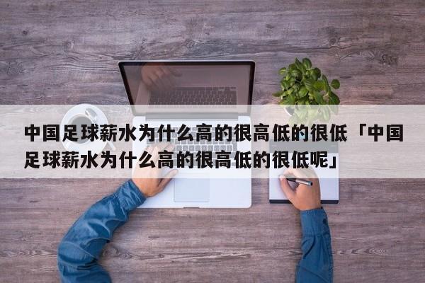 中国足球薪水为什么高的很高低的很低「中国足球薪水为什么高的很高低的很低呢」  第1张