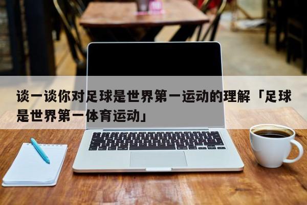 谈一谈你对足球是世界第一运动的理解「足球是世界第一体育运动」  第1张