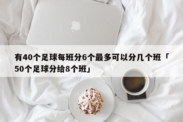 有40个足球每班分6个最多可以分几个班「50个足球分给8个班」  第1张