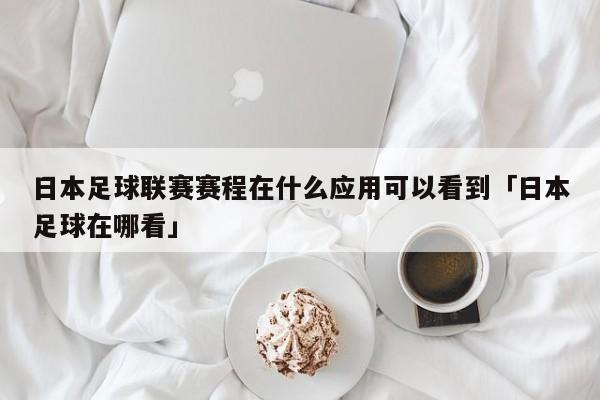 日本足球联赛赛程在什么应用可以看到「日本足球在哪看」  第1张