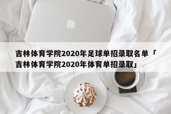 吉林体育学院2020年足球单招录取名单「吉林体育学院2020年体育单招录取」  第1张