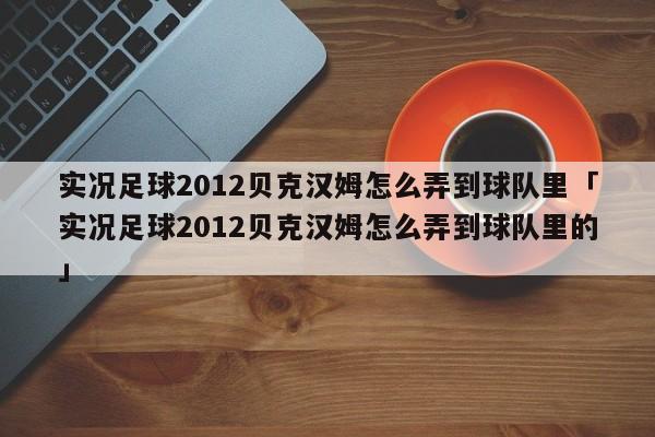 实况足球2012贝克汉姆怎么弄到球队里「实况足球2012贝克汉姆怎么弄到球队里的」  第1张