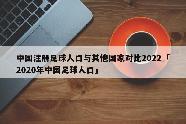 中国注册足球人口与其他国家对比2022「2020年中国足球人口」  第1张