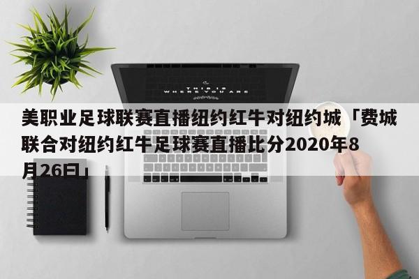 美职业足球联赛直播纽约红牛对纽约城「费城联合对纽约红牛足球赛直播比分2020年8月26曰」  第1张