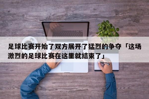 足球比赛开始了双方展开了猛烈的争夺「这场激烈的足球比赛在这里就结束了」  第1张