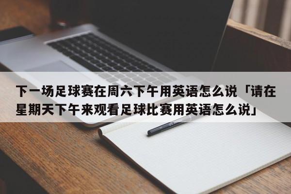 下一场足球赛在周六下午用英语怎么说「请在星期天下午来观看足球比赛用英语怎么说」  第1张