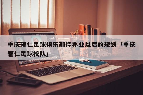 重庆辅仁足球俱乐部佳兆业以后的规划「重庆辅仁足球校队」  第1张