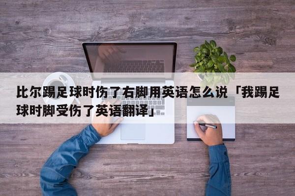 比尔踢足球时伤了右脚用英语怎么说「我踢足球时脚受伤了英语翻译」  第1张