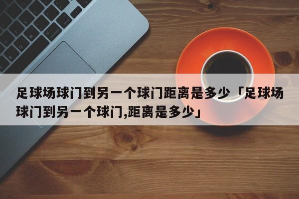 足球场球门到另一个球门距离是多少「足球场球门到另一个球门,距离是多少」  第1张