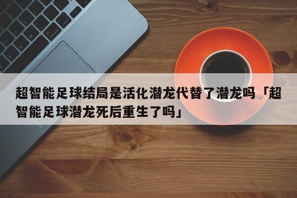 超智能足球结局是活化潜龙代替了潜龙吗「超智能足球潜龙死后重生了吗」  第1张