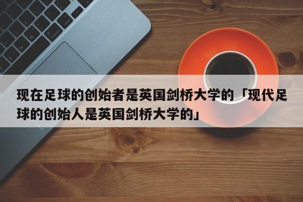 现在足球的创始者是英国剑桥大学的「现代足球的创始人是英国剑桥大学的」  第1张