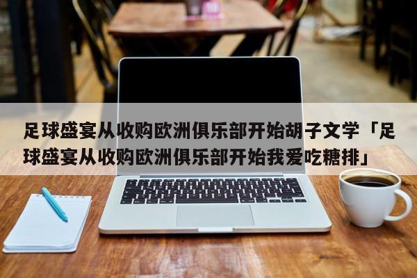 足球盛宴从收购欧洲俱乐部开始胡子文学「足球盛宴从收购欧洲俱乐部开始我爱吃糖排」  第1张