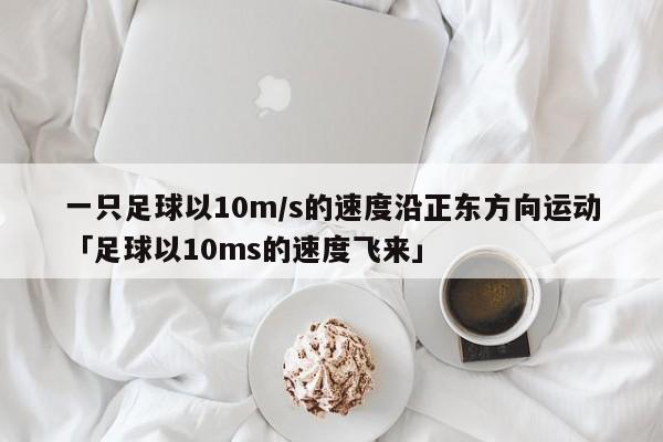 一只足球以10m/s的速度沿正东方向运动「足球以10ms的速度飞来」  第1张