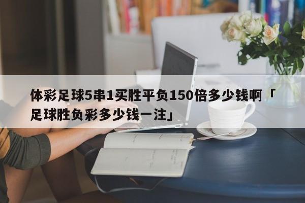 体彩足球5串1买胜平负150倍多少钱啊「足球胜负彩多少钱一注」  第1张