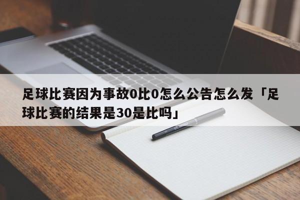 足球比赛因为事故0比0怎么公告怎么发「足球比赛的结果是30是比吗」  第1张