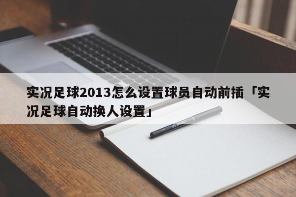 实况足球2013怎么设置球员自动前插「实况足球自动换人设置」  第1张