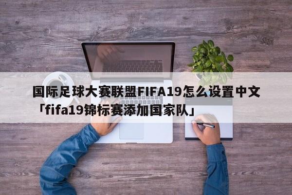 国际足球大赛联盟FIFA19怎么设置中文「fifa19锦标赛添加国家队」  第1张
