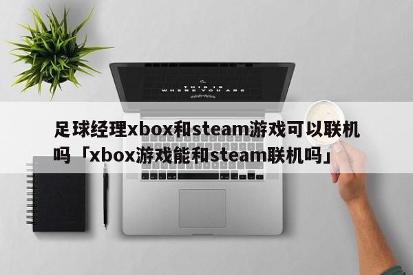 足球经理xbox和steam游戏可以联机吗「xbox游戏能和steam联机吗」  第1张