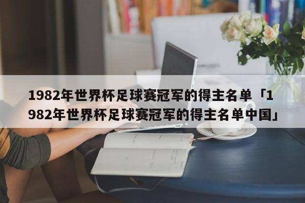 1982年世界杯足球赛冠军的得主名单「1982年世界杯足球赛冠军的得主名单中国」  第1张