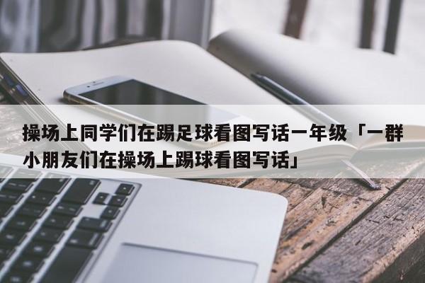 操场上同学们在踢足球看图写话一年级「一群小朋友们在操场上踢球看图写话」  第1张