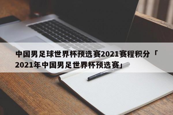 中国男足球世界杯预选赛2021赛程积分「2021年中国男足世界杯预选赛」  第1张