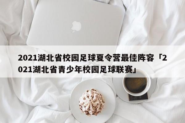 2021湖北省校园足球夏令营最佳阵容「2021湖北省青少年校园足球联赛」  第1张