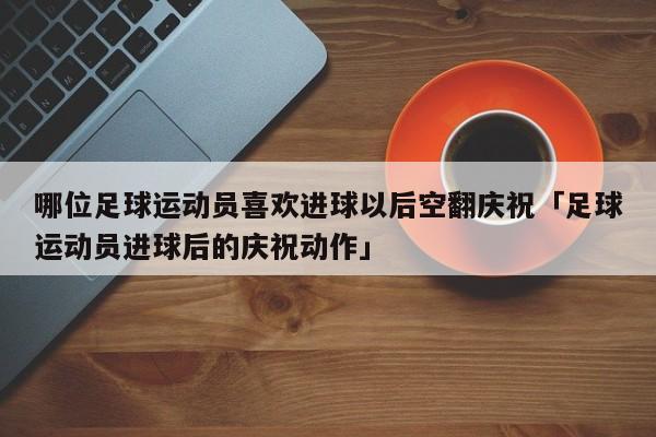 哪位足球运动员喜欢进球以后空翻庆祝「足球运动员进球后的庆祝动作」  第1张