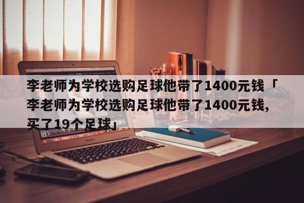 李老师为学校选购足球他带了1400元钱「李老师为学校选购足球他带了1400元钱,买了19个足球」  第1张