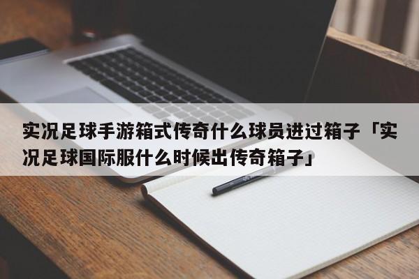 实况足球手游箱式传奇什么球员进过箱子「实况足球国际服什么时候出传奇箱子」  第1张