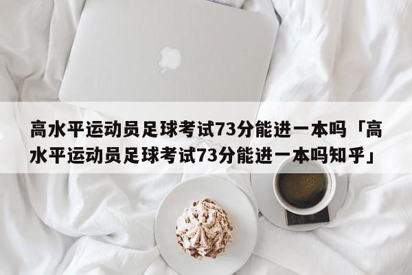 高水平运动员足球考试73分能进一本吗「高水平运动员足球考试73分能进一本吗知乎」  第1张