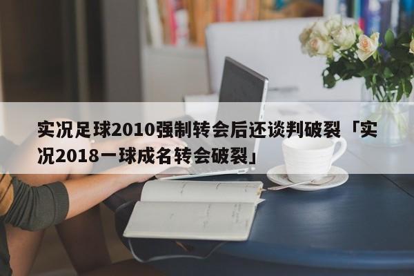 实况足球2010强制转会后还谈判破裂「实况2018一球成名转会破裂」  第1张