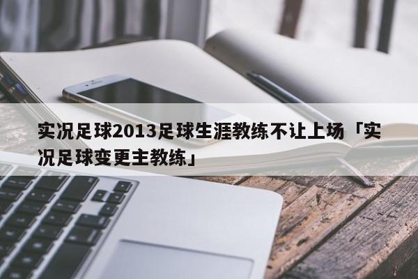 实况足球2013足球生涯教练不让上场「实况足球变更主教练」  第1张