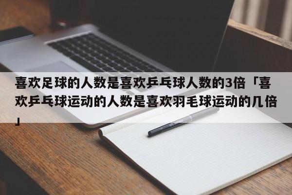 喜欢足球的人数是喜欢乒乓球人数的3倍「喜欢乒乓球运动的人数是喜欢羽毛球运动的几倍」  第1张