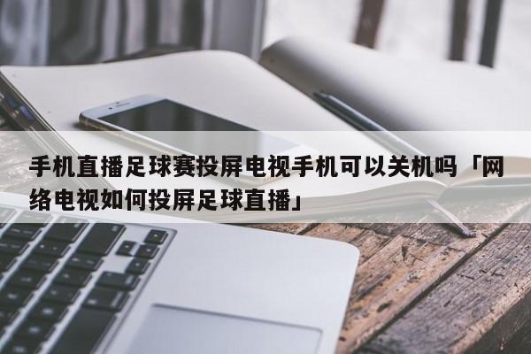 手机直播足球赛投屏电视手机可以关机吗「网络电视如何投屏足球直播」  第1张