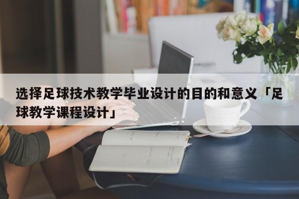 选择足球技术教学毕业设计的目的和意义「足球教学课程设计」  第1张