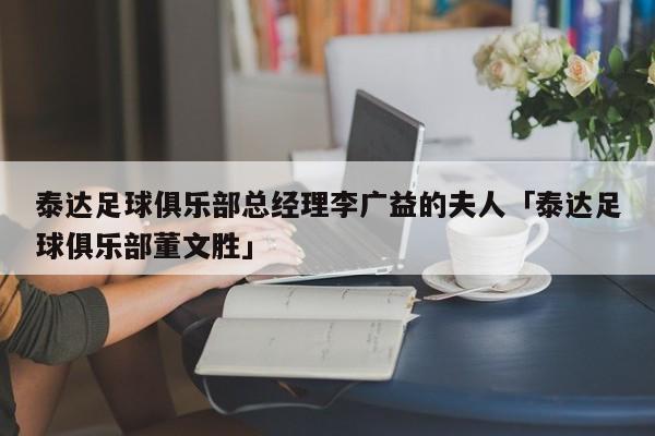 泰达足球俱乐部总经理李广益的夫人「泰达足球俱乐部董文胜」  第1张