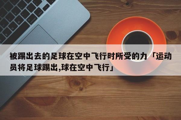 被踢出去的足球在空中飞行时所受的力「运动员将足球踢出,球在空中飞行」  第1张