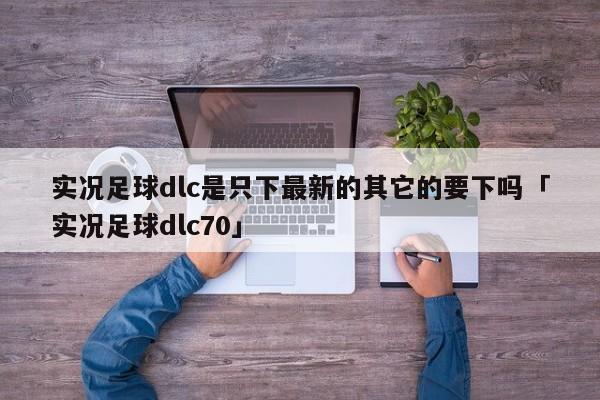 实况足球dlc是只下最新的其它的要下吗「实况足球dlc70」  第1张