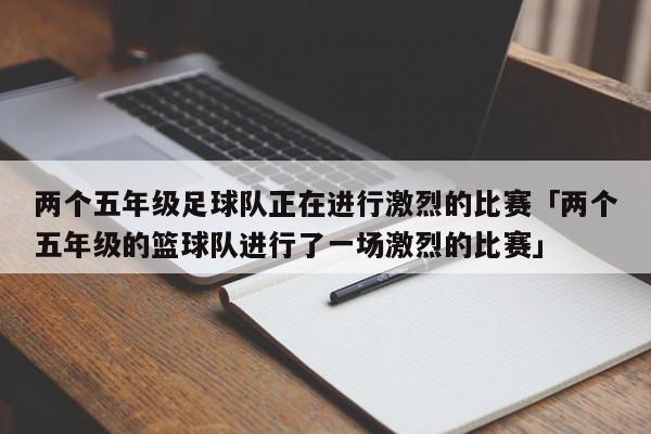 两个五年级足球队正在进行激烈的比赛「两个五年级的篮球队进行了一场激烈的比赛」  第1张