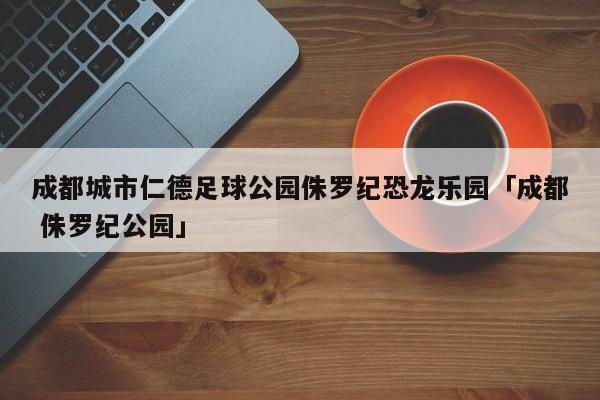 成都城市仁德足球公园侏罗纪恐龙乐园「成都 侏罗纪公园」  第1张