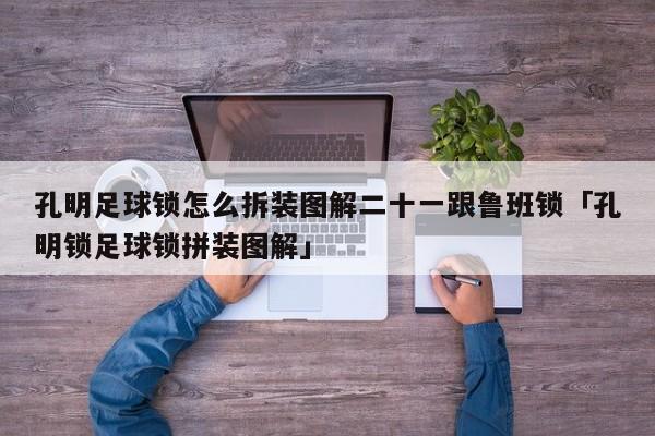 孔明足球锁怎么拆装图解二十一跟鲁班锁「孔明锁足球锁拼装图解」  第1张